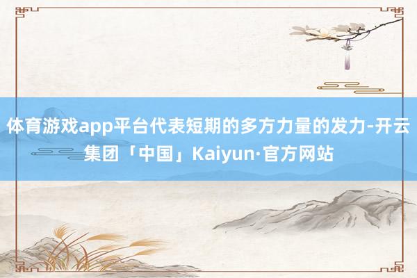 体育游戏app平台代表短期的多方力量的发力-开云集团「中国」