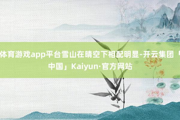 体育游戏app平台雪山在晴空下相配明显-开云集团「中国」Kaiyun·官方网站