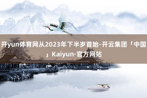 开yun体育网从2023年下半岁首始-开云集团「中国」Kai