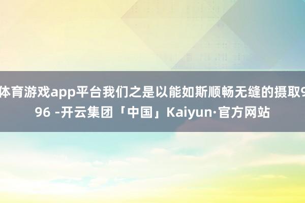 体育游戏app平台我们之是以能如斯顺畅无缝的摄取996 -开
