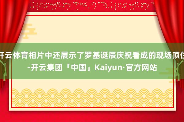 开云体育相片中还展示了罗基诞辰庆祝看成的现场顶住-开云集团「