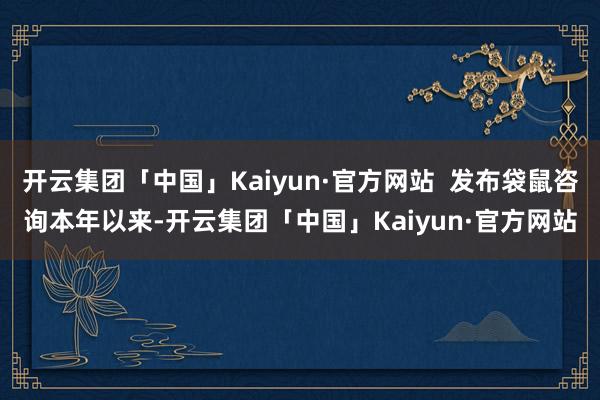 开云集团「中国」Kaiyun·官方网站  发布袋鼠咨询本年以