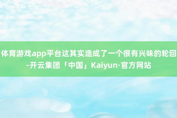 体育游戏app平台这其实造成了一个很有兴味的轮回-开云集团「
