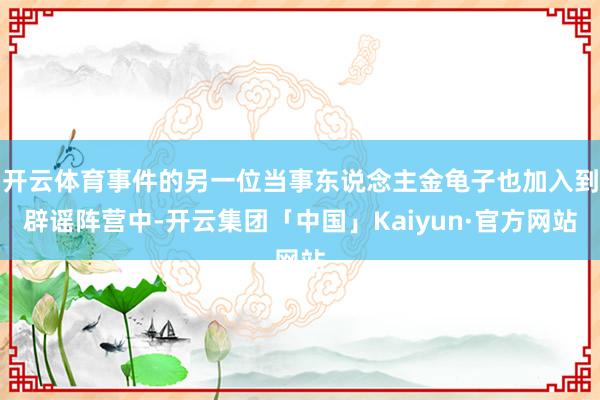 开云体育事件的另一位当事东说念主金龟子也加入到辟谣阵营中-开