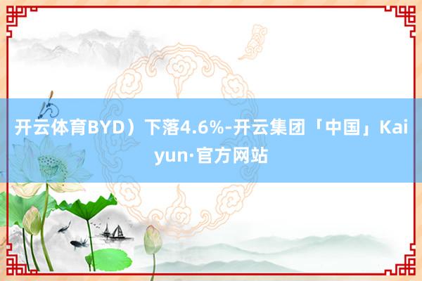 开云体育BYD）下落4.6%-开云集团「中国」Kaiyun·