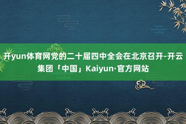 开yun体育网党的二十届四中全会在北京召开-开云集团「中国」