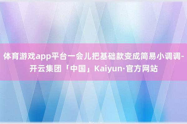 体育游戏app平台一会儿把基础款变成简易小调调-开云集团「中