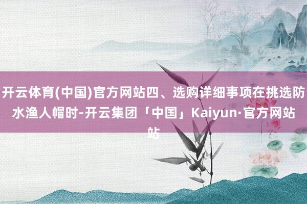 开云体育(中国)官方网站四、选购详细事项在挑选防水渔人帽时-