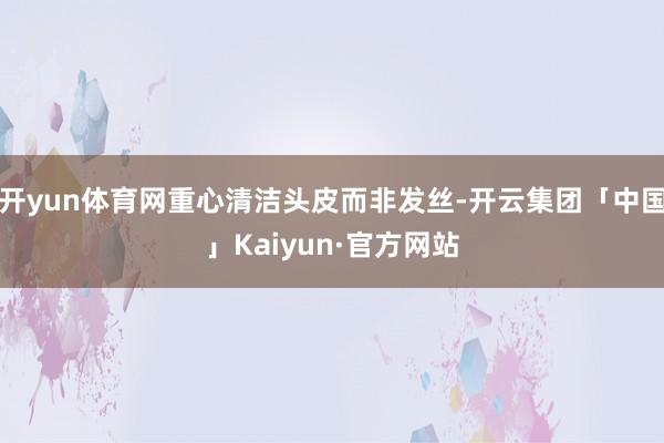 开yun体育网重心清洁头皮而非发丝-开云集团「中国」Kaiy