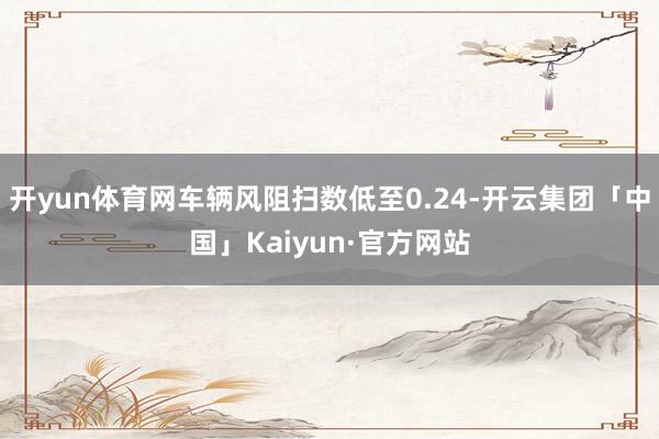 开yun体育网车辆风阻扫数低至0.24-开云集团「中国」Ka