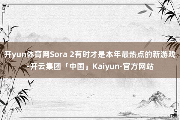 开yun体育网Sora 2有时才是本年最热点的新游戏-开云集