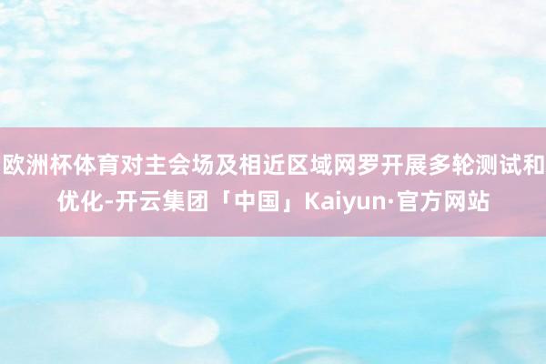 欧洲杯体育对主会场及相近区域网罗开展多轮测试和优化-开云集团