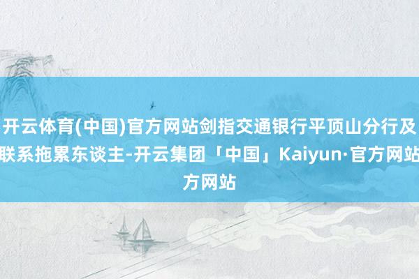 开云体育(中国)官方网站剑指交通银行平顶山分行及联系拖累东谈主-开云集团「中国」Kaiyun·官方网站