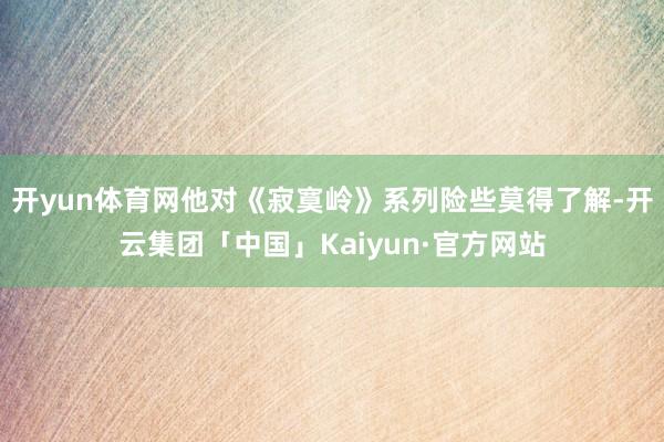 开yun体育网他对《寂寞岭》系列险些莫得了解-开云集团「中国