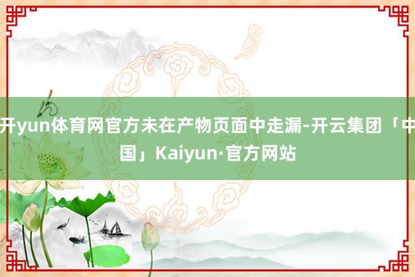 开yun体育网官方未在产物页面中走漏-开云集团「中国」Kai