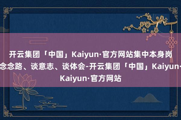 开云集团「中国」Kaiyun·官方网站集中本身岗亭职责谈念念