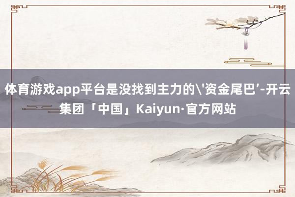 体育游戏app平台是没找到主力的'资金尾巴’-开云