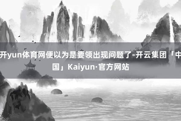 开yun体育网便以为是要领出现问题了-开云集团「中国」Kai