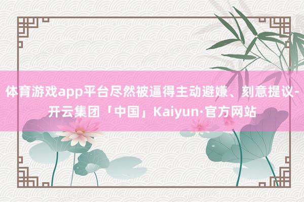 体育游戏app平台尽然被逼得主动避嫌、刻意提议-开云集团「中