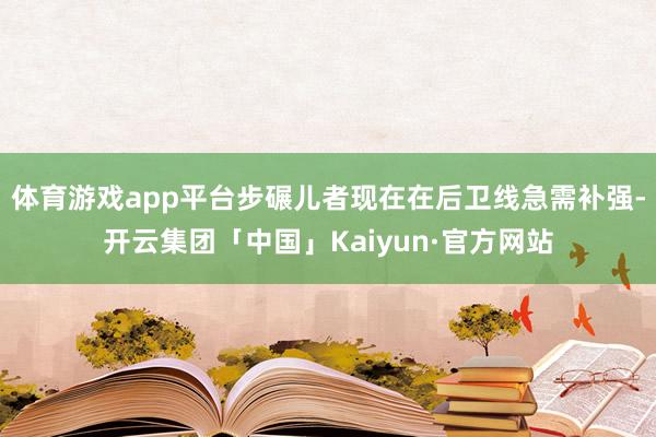 体育游戏app平台步碾儿者现在在后卫线急需补强-开云集团「中