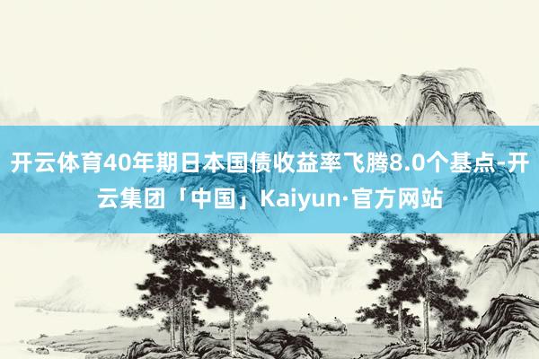 开云体育40年期日本国债收益率飞腾8.0个基点-开云集团「中