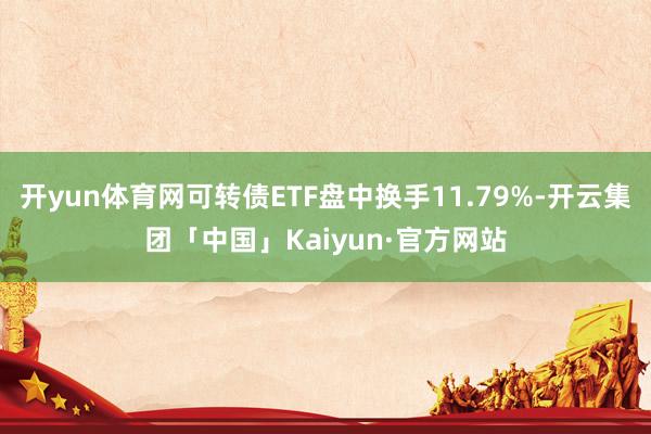 开yun体育网可转债ETF盘中换手11.79%-开云集团「中