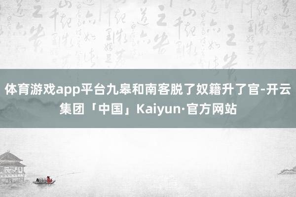 体育游戏app平台九皋和南客脱了奴籍升了官-开云集团「中国」