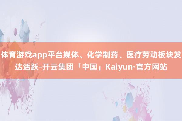体育游戏app平台媒体、化学制药、医疗劳动板块发达活跃-开云