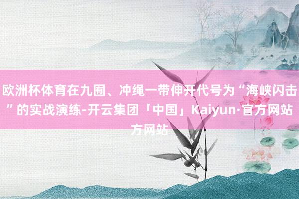 欧洲杯体育在九囿、冲绳一带伸开代号为“海峡闪击”的实战演练-