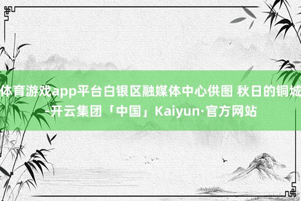 体育游戏app平台白银区融媒体中心供图 秋日的铜城-开云集团