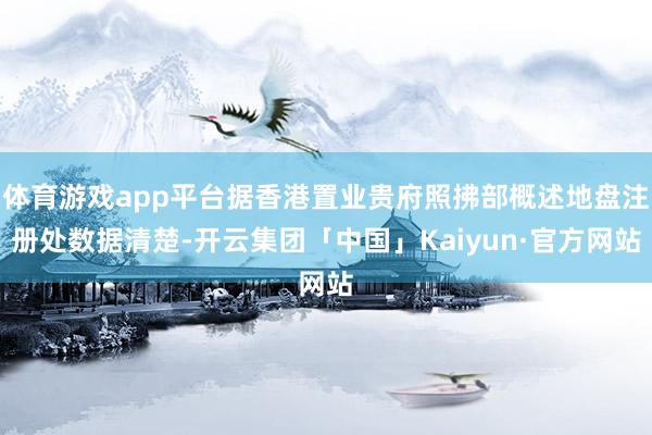 体育游戏app平台据香港置业贵府照拂部概述地盘注册处数据清楚