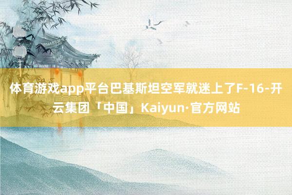 体育游戏app平台巴基斯坦空军就迷上了F-16-开云集团「中