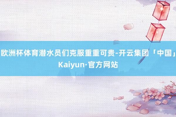 欧洲杯体育潜水员们克服重重可贵-开云集团「中国」Kaiyun