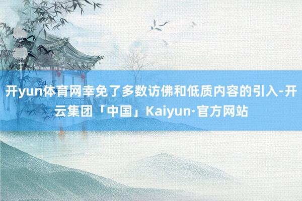 开yun体育网幸免了多数访佛和低质内容的引入-开云集团「中国