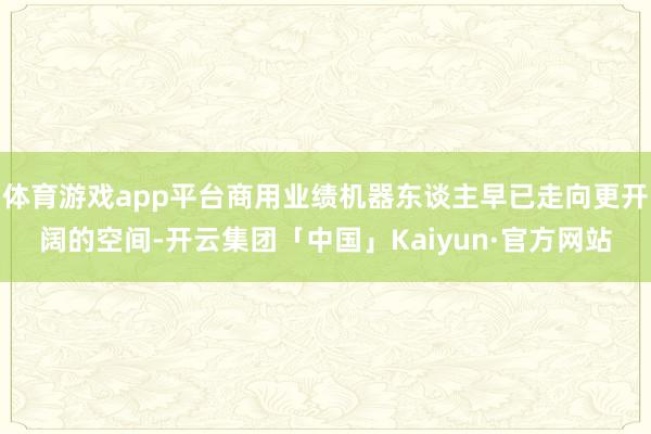 体育游戏app平台商用业绩机器东谈主早已走向更开阔的空间-开