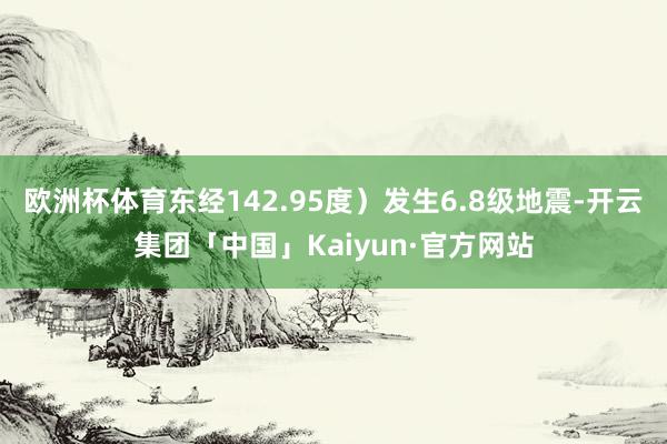 欧洲杯体育东经142.95度）发生6.8级地震-开云集团「中