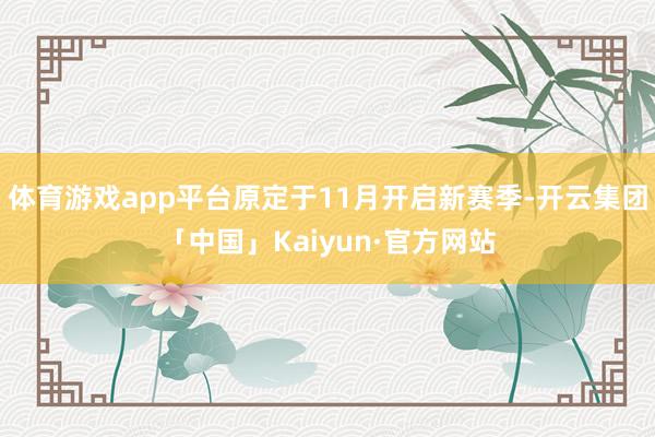 体育游戏app平台原定于11月开启新赛季-开云集团「中国」K