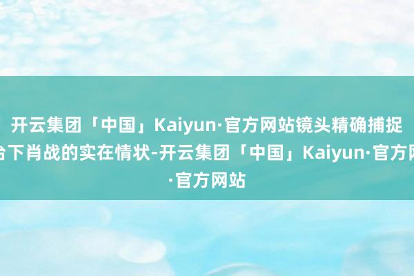 开云集团「中国」Kaiyun·官方网站镜头精确捕捉了台下肖战