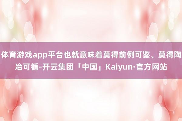 体育游戏app平台也就意味着莫得前例可鉴、莫得陶冶可循-开云