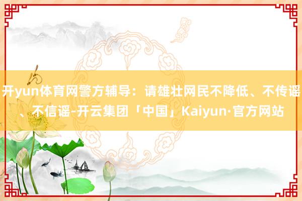 开yun体育网警方辅导：请雄壮网民不降低、不传谣、不信谣-开