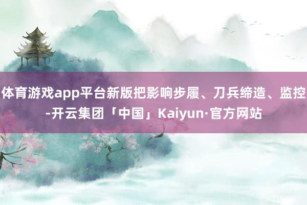 体育游戏app平台新版把影响步履、刀兵缔造、监控-开云集团「中国」Kaiyun·官方网站