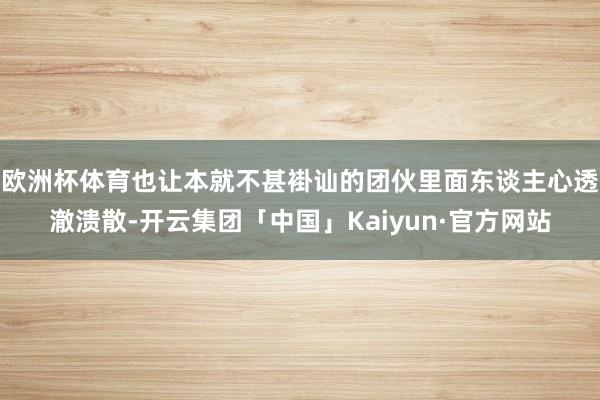 欧洲杯体育也让本就不甚褂讪的团伙里面东谈主心透澈溃散-开云集