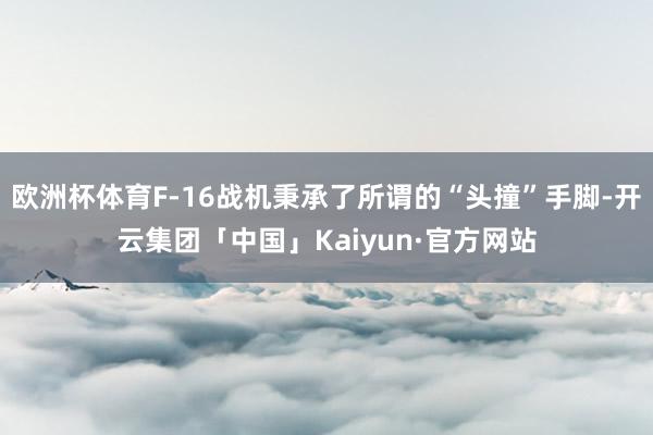 欧洲杯体育F-16战机秉承了所谓的“头撞”手脚-开云集团「中
