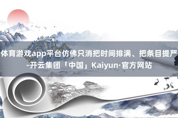 体育游戏app平台仿佛只消把时间排满、把条目提严-开云集团「