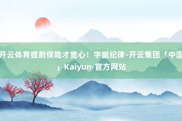 开云体育提前保险才宽心！字据纪律-开云集团「中国」Kaiyu