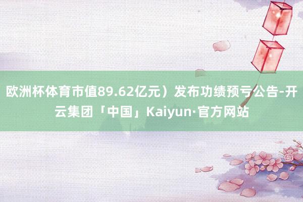 欧洲杯体育市值89.62亿元）发布功绩预亏公告-开云集团「中