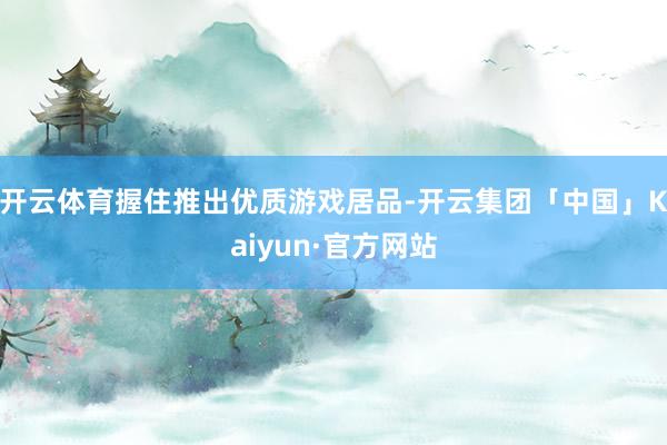 开云体育握住推出优质游戏居品-开云集团「中国」Kaiyun·