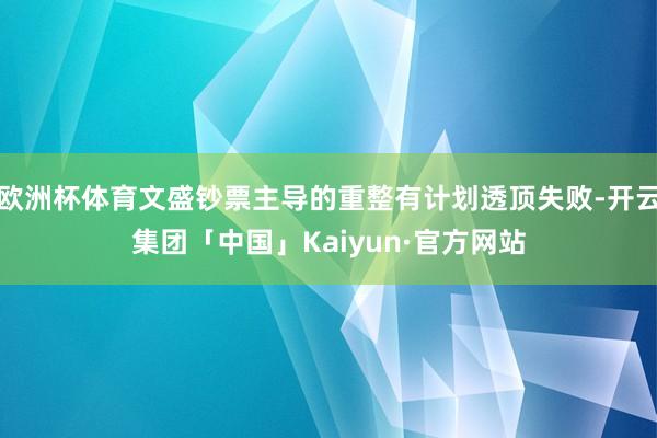 欧洲杯体育文盛钞票主导的重整有计划透顶失败-开云集团「中国」