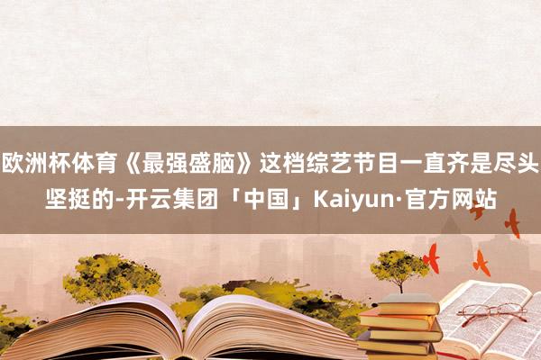 欧洲杯体育《最强盛脑》这档综艺节目一直齐是尽头坚挺的-开云集团「中国」Kaiyun·官方网站
