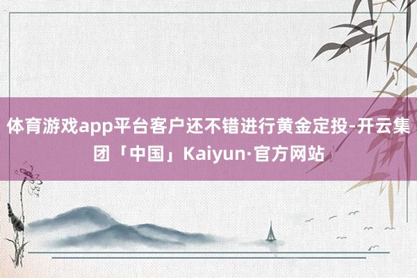 体育游戏app平台客户还不错进行黄金定投-开云集团「中国」K